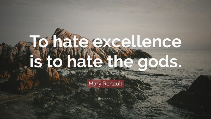 Mary Renault Quote: “To hate excellence is to hate the gods.”