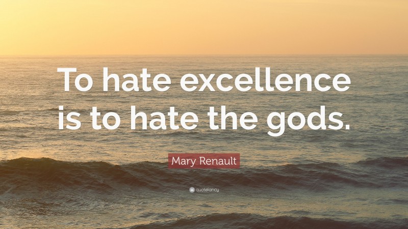 Mary Renault Quote: “To hate excellence is to hate the gods.”