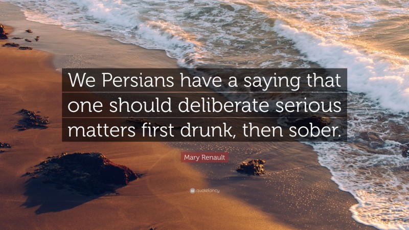 Mary Renault Quote: “We Persians have a saying that one should deliberate serious matters first drunk, then sober.”