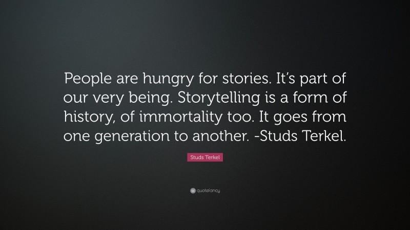 Studs Terkel Quote: “People are hungry for stories. It’s part of our very being. Storytelling is a form of history, of immortality too. It goes from one generation to another. -Studs Terkel.”