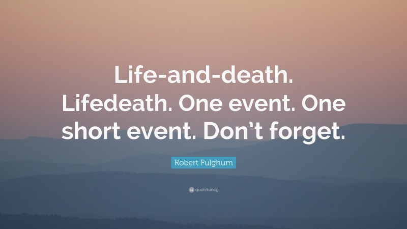 Robert Fulghum Quote: “Life-and-death. Lifedeath. One event. One short event. Don’t forget.”