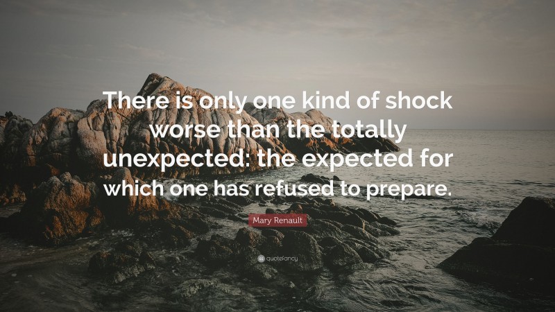 Mary Renault Quote: “There is only one kind of shock worse than the totally unexpected: the expected for which one has refused to prepare.”