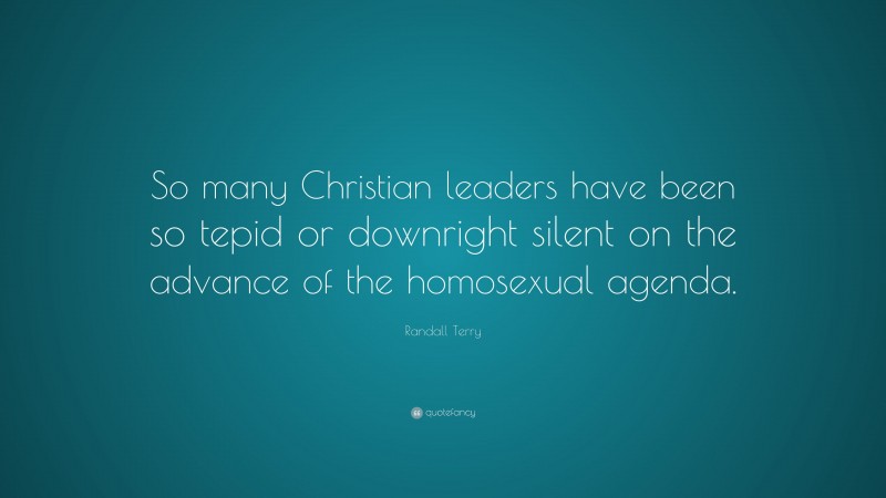 Randall Terry Quote: “So many Christian leaders have been so tepid or downright silent on the advance of the homosexual agenda.”