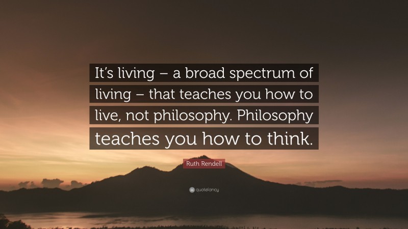 Ruth Rendell Quote: “It’s living – a broad spectrum of living – that teaches you how to live, not philosophy. Philosophy teaches you how to think.”