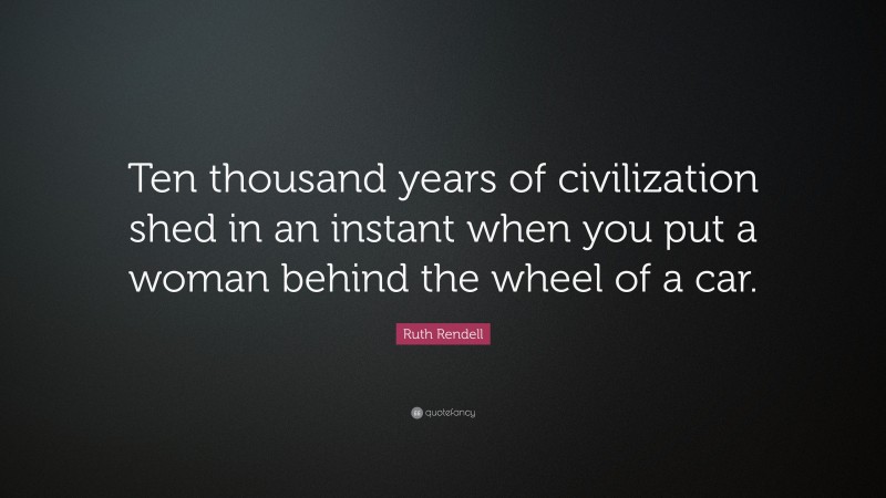 Ruth Rendell Quote: “Ten thousand years of civilization shed in an instant when you put a woman behind the wheel of a car.”