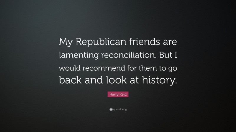 Harry Reid Quote: “My Republican friends are lamenting reconciliation. But I would recommend for them to go back and look at history.”