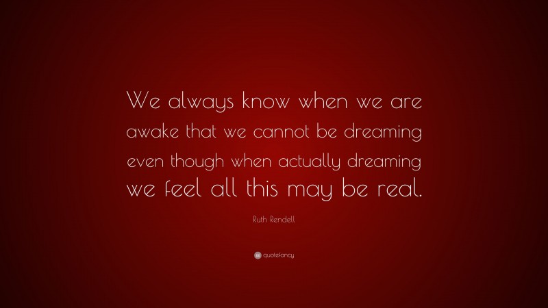 Ruth Rendell Quote: “We always know when we are awake that we cannot be dreaming even though when actually dreaming we feel all this may be real.”