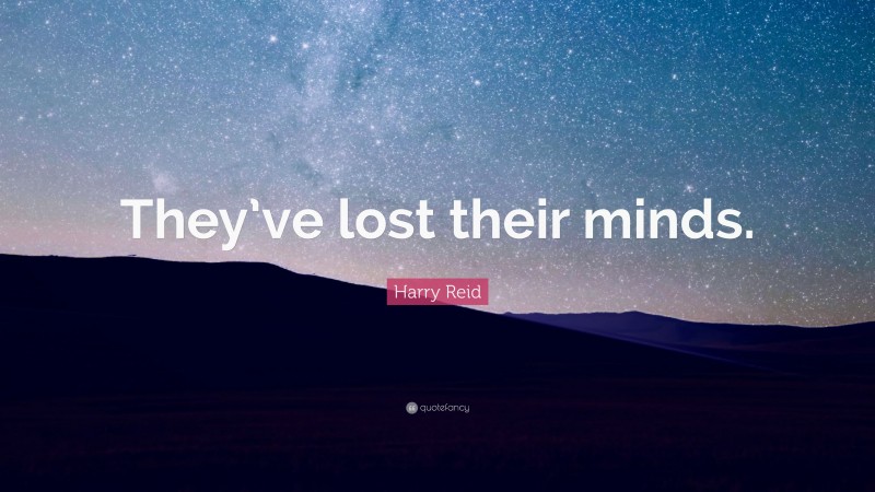 Harry Reid Quote: “They’ve lost their minds.”