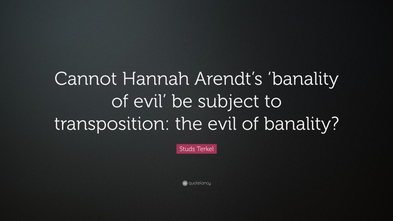 Studs Terkel Quote: “Cannot Hannah Arendt’s ‘banality of evil’ be subject to transposition: the evil of banality?”