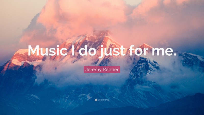 Jeremy Renner Quote: “Music I do just for me.”