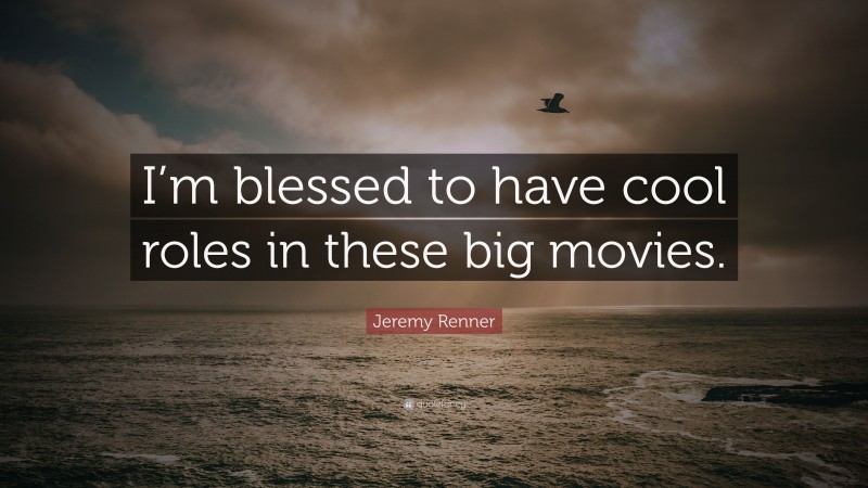 Jeremy Renner Quote: “I’m blessed to have cool roles in these big movies.”