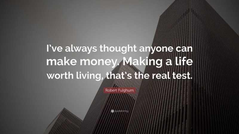 Robert Fulghum Quote: “I’ve always thought anyone can make money. Making a life worth living, that’s the real test.”