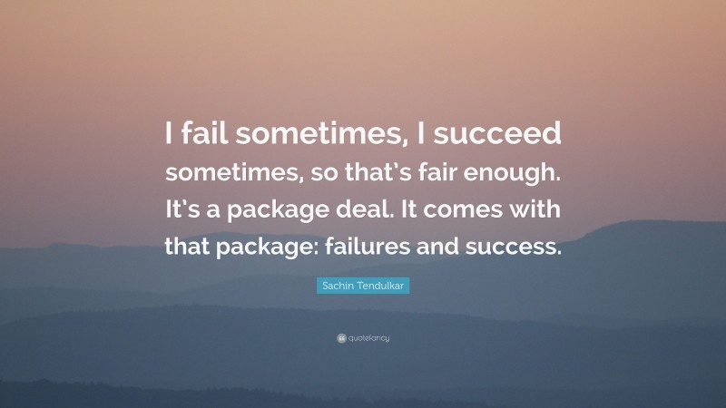 Sachin Tendulkar Quote: “I fail sometimes, I succeed sometimes, so that’s fair enough. It’s a package deal. It comes with that package: failures and success.”