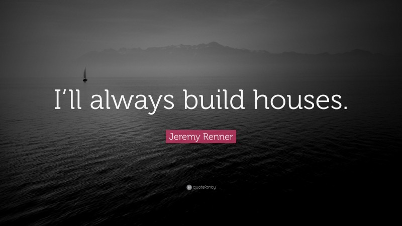 Jeremy Renner Quote: “I’ll always build houses.”
