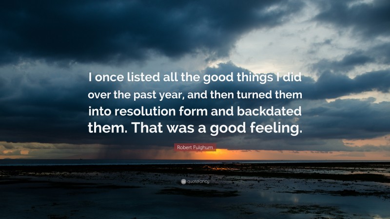 Robert Fulghum Quote: “I once listed all the good things I did over the past year, and then turned them into resolution form and backdated them. That was a good feeling.”