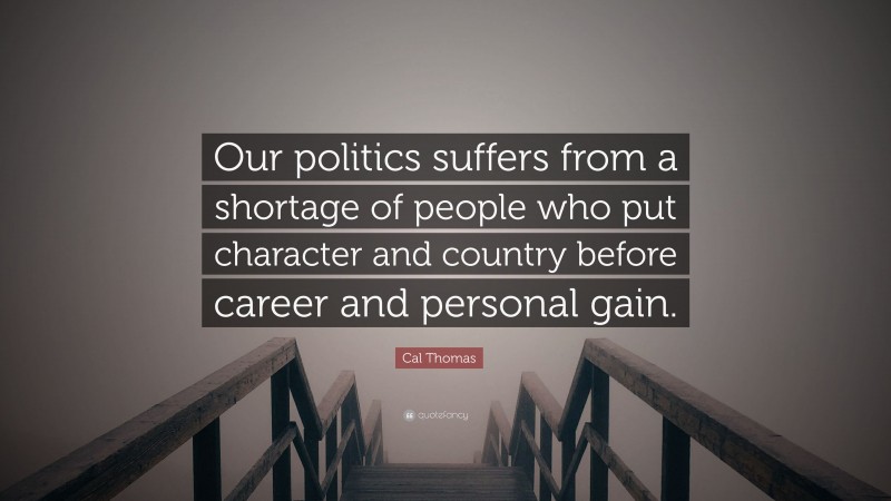 Cal Thomas Quote: “Our politics suffers from a shortage of people who put character and country before career and personal gain.”