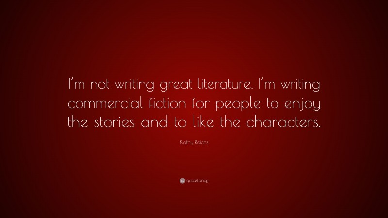 Kathy Reichs Quote: “I’m not writing great literature. I’m writing commercial fiction for people to enjoy the stories and to like the characters.”