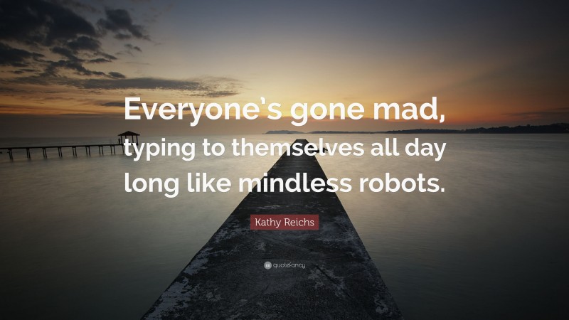 Kathy Reichs Quote: “Everyone’s gone mad, typing to themselves all day long like mindless robots.”
