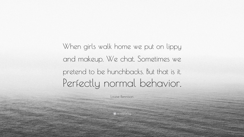 Louise Rennison Quote: “When girls walk home we put on lippy and makeup. We chat. Sometimes we pretend to be hunchbacks. But that is it. Perfectly normal behavior.”