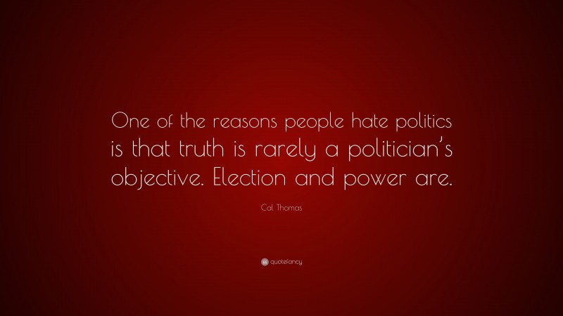 Cal Thomas Quote: “One of the reasons people hate politics is that truth is rarely a politician’s objective. Election and power are.”