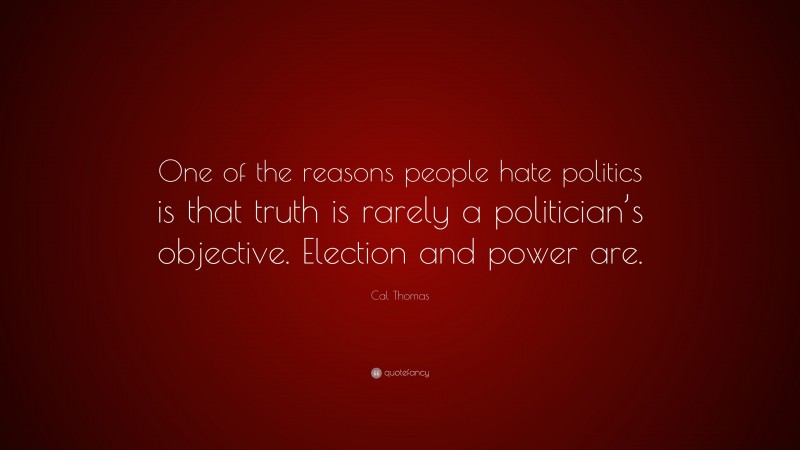 Cal Thomas Quote: “One of the reasons people hate politics is that truth is rarely a politician’s objective. Election and power are.”
