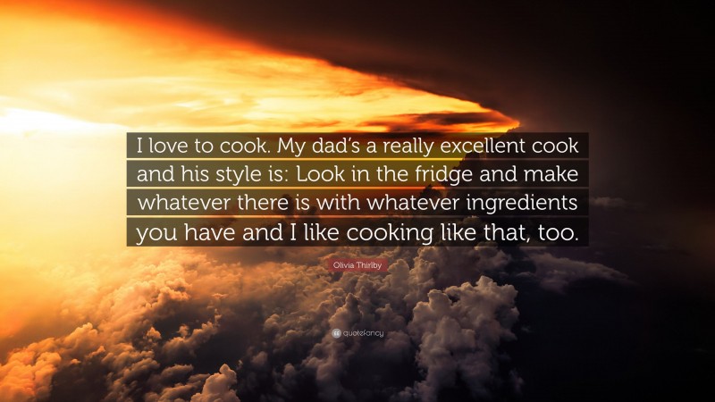 Olivia Thirlby Quote: “I love to cook. My dad’s a really excellent cook and his style is: Look in the fridge and make whatever there is with whatever ingredients you have and I like cooking like that, too.”