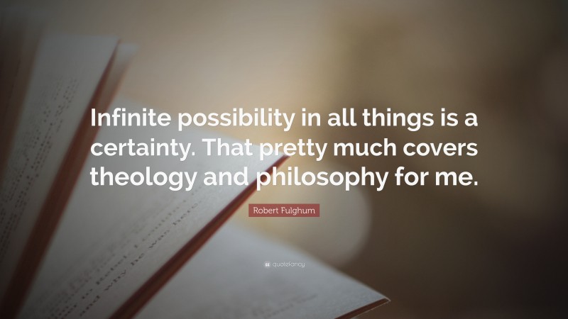 Robert Fulghum Quote: “Infinite possibility in all things is a certainty. That pretty much covers theology and philosophy for me.”