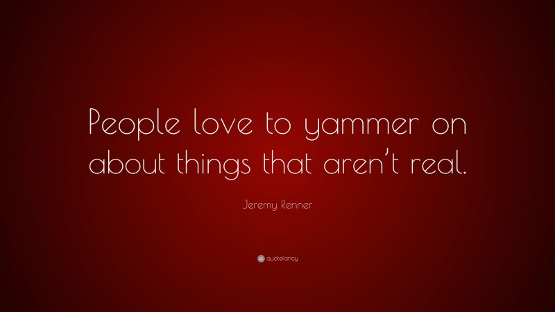 Jeremy Renner Quote: “People love to yammer on about things that aren’t real.”