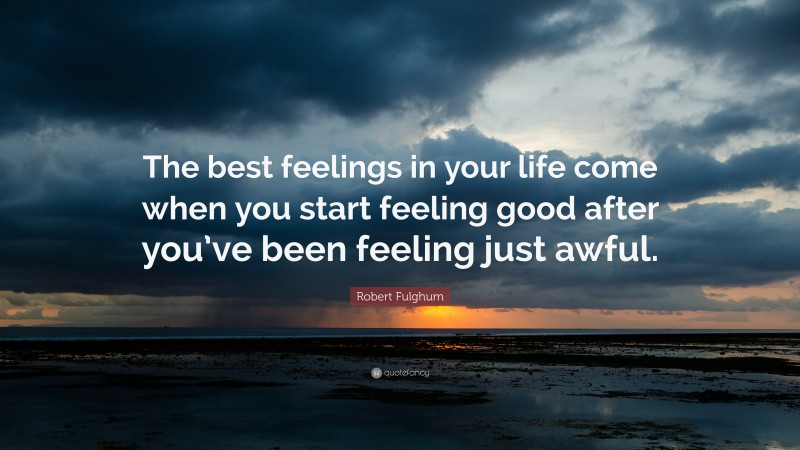 Robert Fulghum Quote: “The best feelings in your life come when you start feeling good after you’ve been feeling just awful.”