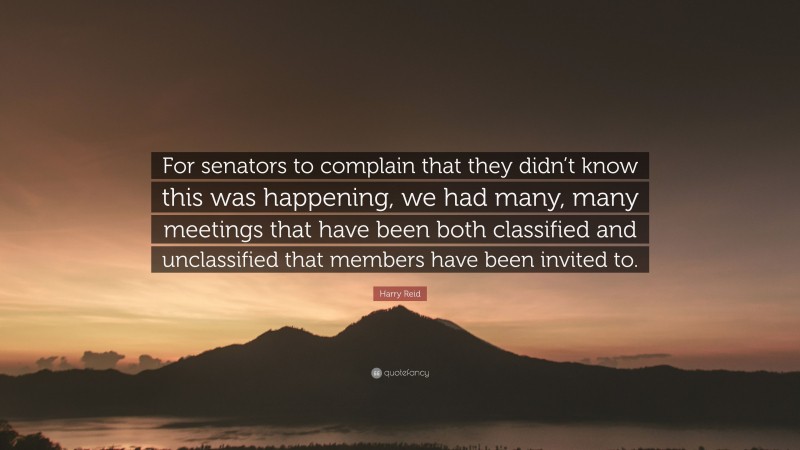 Harry Reid Quote: “For senators to complain that they didn’t know this was happening, we had many, many meetings that have been both classified and unclassified that members have been invited to.”