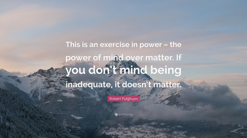 Robert Fulghum Quote: “This is an exercise in power – the power of mind over matter. If you don’t mind being inadequate, it doesn’t matter.”
