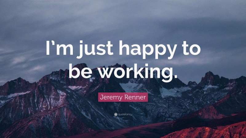 Jeremy Renner Quote: “I’m just happy to be working.”