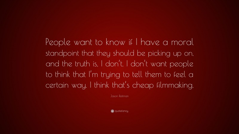 Jason Reitman Quote: “People want to know if I have a moral standpoint that they should be picking up on, and the truth is, I don’t. I don’t want people to think that I’m trying to tell them to feel a certain way. I think that’s cheap filmmaking.”