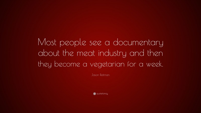 Jason Reitman Quote: “Most people see a documentary about the meat industry and then they become a vegetarian for a week.”