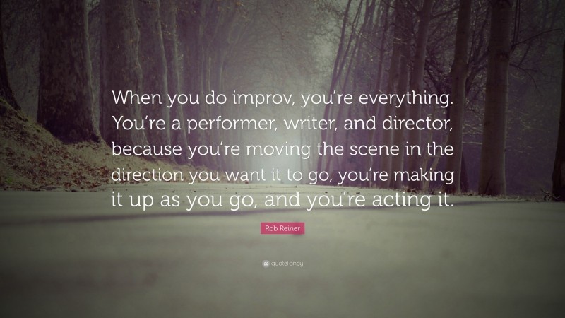 Rob Reiner Quote: “When you do improv, you’re everything. You’re a performer, writer, and director, because you’re moving the scene in the direction you want it to go, you’re making it up as you go, and you’re acting it.”