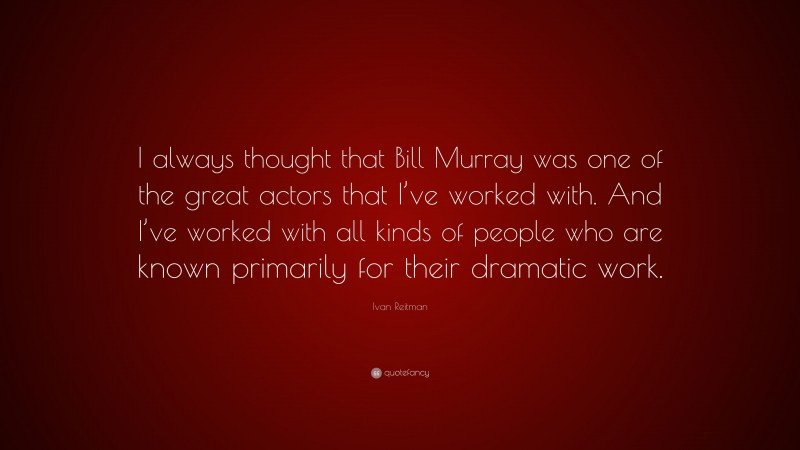 Ivan Reitman Quote: “I always thought that Bill Murray was one of the great actors that I’ve worked with. And I’ve worked with all kinds of people who are known primarily for their dramatic work.”