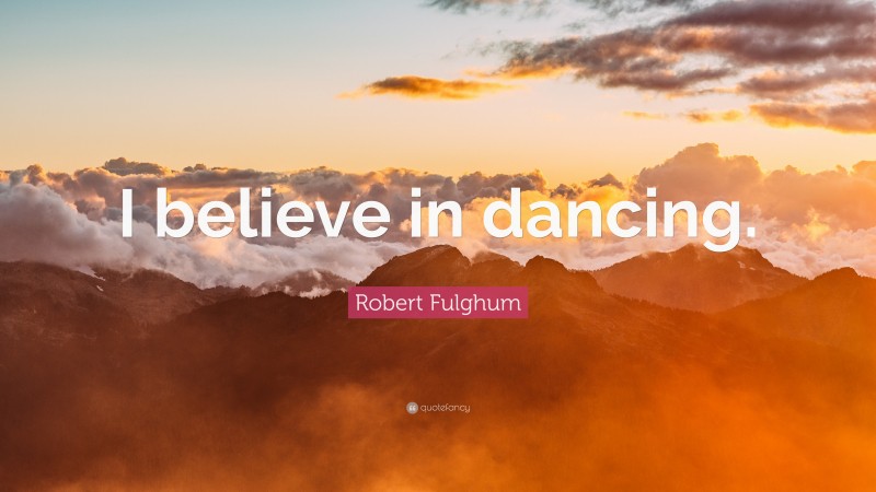 Robert Fulghum Quote: “I believe in dancing.”