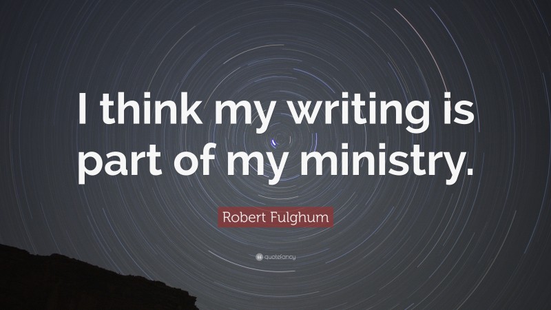 Robert Fulghum Quote: “I think my writing is part of my ministry.”