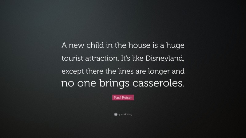 Paul Reiser Quote: “A new child in the house is a huge tourist attraction. It’s like Disneyland, except there the lines are longer and no one brings casseroles.”