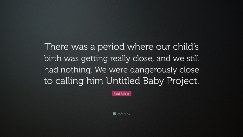 Paul Reiser Quote: “There was a period where our child’s birth was getting really close, and we still had nothing. We were dangerously close to calling him Untitled Baby Project.”