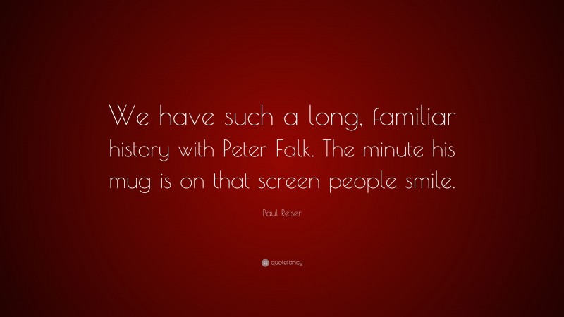 Paul Reiser Quote: “We have such a long, familiar history with Peter Falk. The minute his mug is on that screen people smile.”