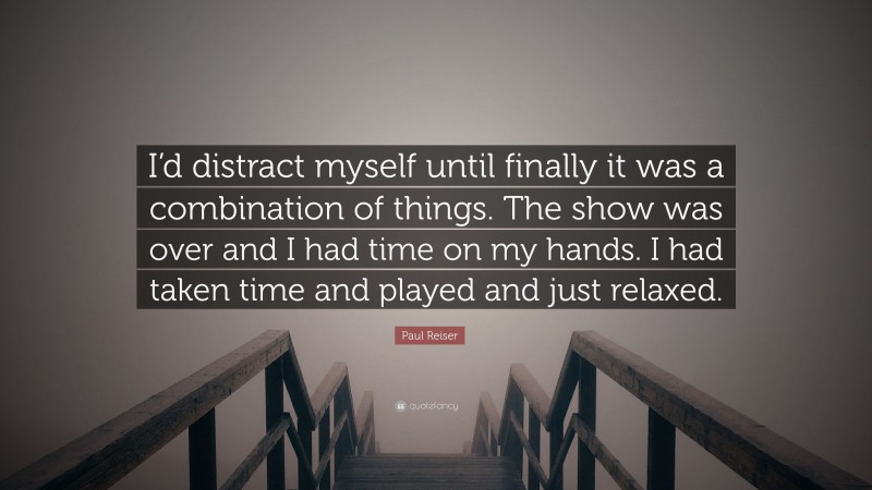 Paul Reiser Quote: “I’d distract myself until finally it was a combination of things. The show was over and I had time on my hands. I had taken time and played and just relaxed.”