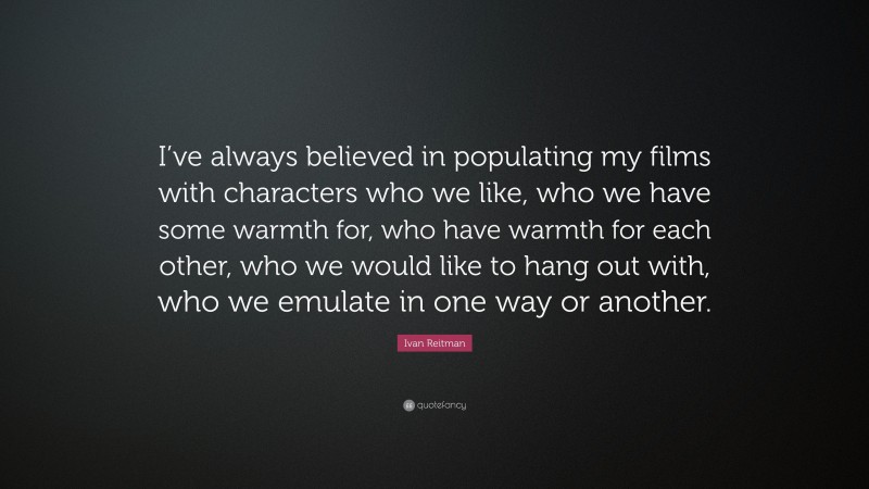 Ivan Reitman Quote: “I’ve always believed in populating my films with characters who we like, who we have some warmth for, who have warmth for each other, who we would like to hang out with, who we emulate in one way or another.”