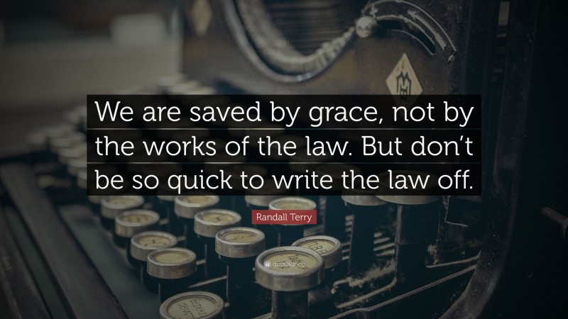 Randall Terry Quote: “We are saved by grace, not by the works of the law. But don’t be so quick to write the law off.”