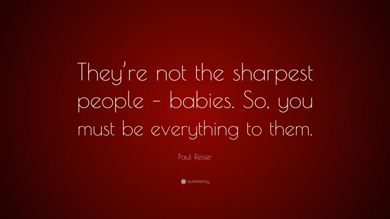 Paul Reiser Quote: “They’re not the sharpest people – babies. So, you must be everything to them.”