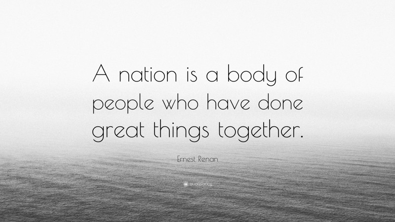 Ernest Renan Quote: “A nation is a body of people who have done great things together.”