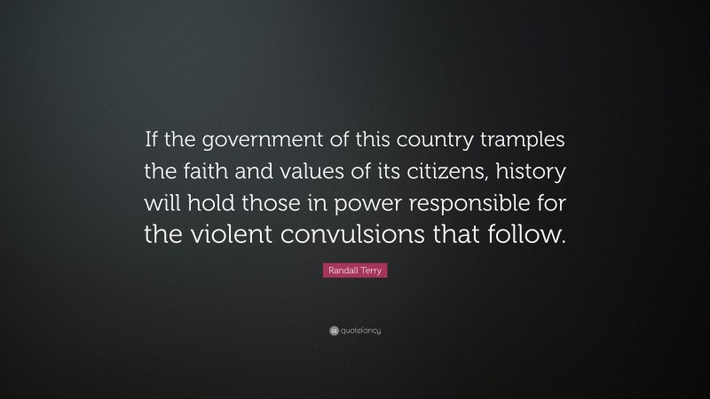 Randall Terry Quote: “If the government of this country tramples the faith and values of its citizens, history will hold those in power responsible for the violent convulsions that follow.”
