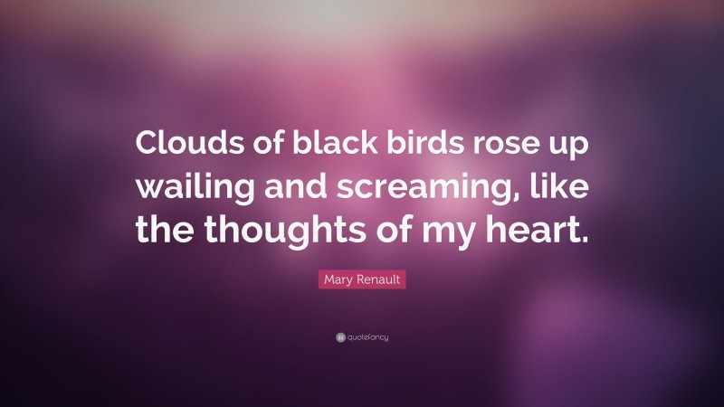 Mary Renault Quote: “Clouds of black birds rose up wailing and screaming, like the thoughts of my heart.”