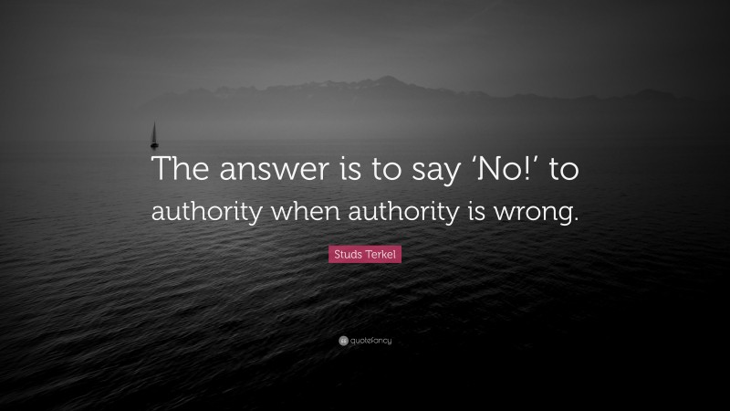 Studs Terkel Quote: “The answer is to say ‘No!’ to authority when authority is wrong.”