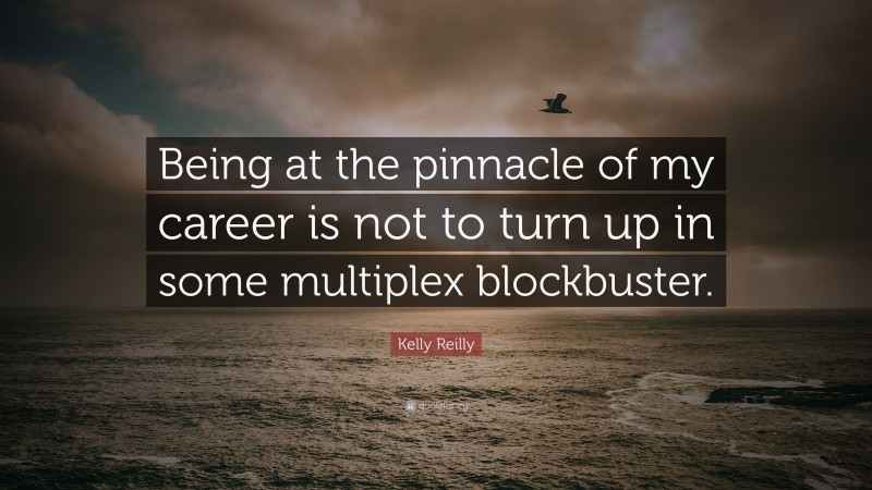 Kelly Reilly Quote: “Being at the pinnacle of my career is not to turn up in some multiplex blockbuster.”